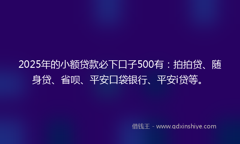 2025年的小额贷款必下口子500有：拍拍贷、随身贷、省呗、平安口袋银行、平安i贷等。