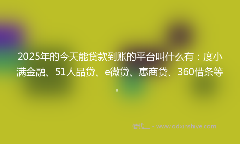 2025年的今天能贷款到账的平台叫什么有：度小满金融、51人品贷、e微贷、惠商贷、360借条等。