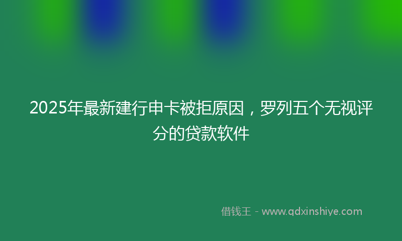 2025年最新建行申卡被拒原因，罗列五个无视评分的贷款软件