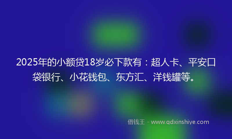 2025年的小额贷18岁必下款有：超人卡、平安口袋银行、小花钱包、东方汇、洋钱罐等。