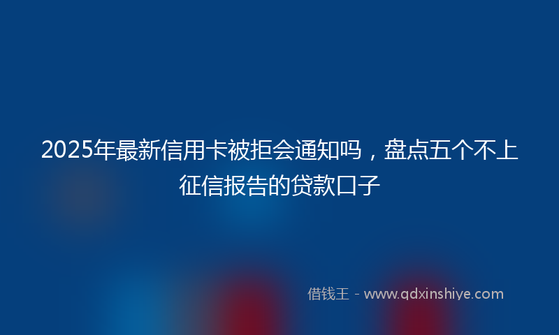 2025年最新信用卡被拒会通知吗，盘点五个不上征信报告的贷款口子