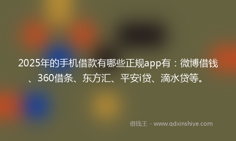 2025年的手机借款有哪些正规app有：微博借钱、360借条、东方汇、平安i贷、滴水贷等。