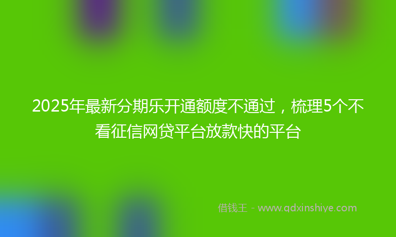 2025年最新分期乐开通额度不通过，梳理5个不看征信网贷平台放款快的平台