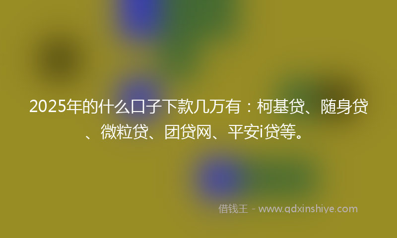 2025年的什么口子下款几万有：柯基贷、随身贷、微粒贷、团贷网、平安i贷等。