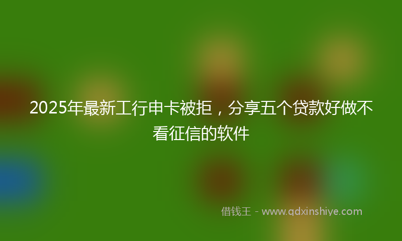 2025年最新工行申卡被拒，分享五个贷款好做不看征信的软件