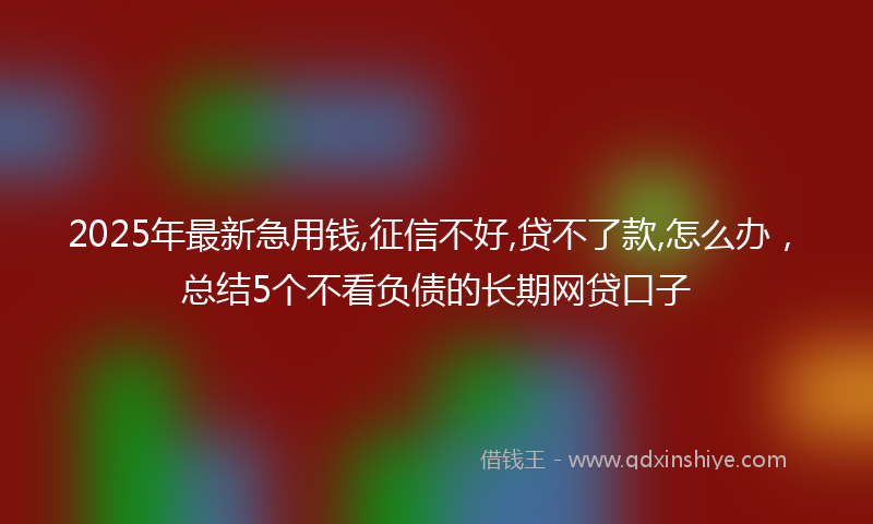 2025年最新急用钱,征信不好,贷不了款,怎么办，总结5个不看负债的长期网贷口子