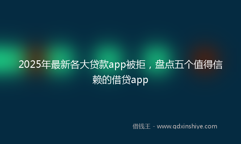 2025年最新各大贷款app被拒，盘点五个值得信赖的借贷app