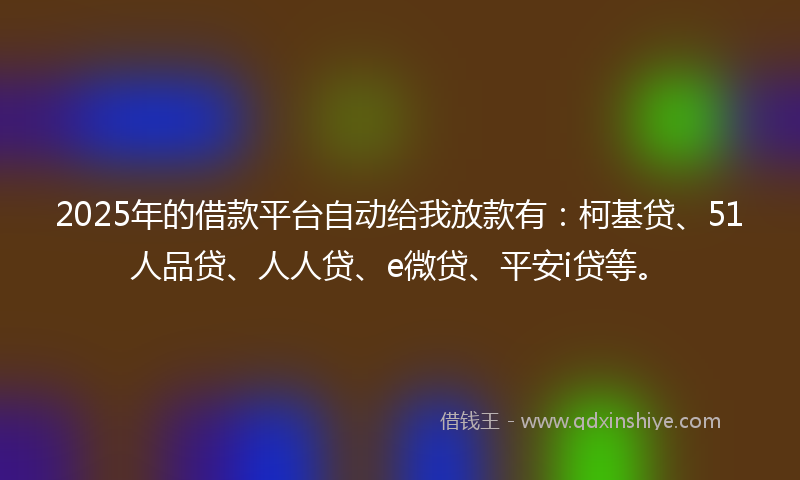 2025年的借款平台自动给我放款有：柯基贷、51人品贷、人人贷、e微贷、平安i贷等。
