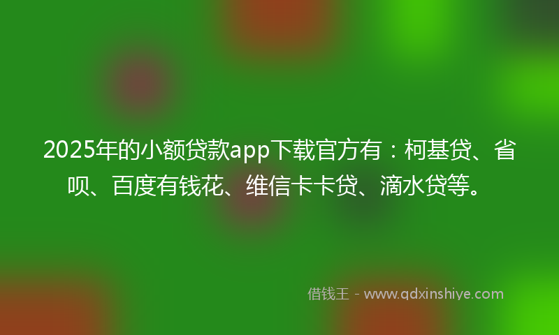 2025年的小额贷款app下载官方有：柯基贷、省呗、百度有钱花、维信卡卡贷、滴水贷等。