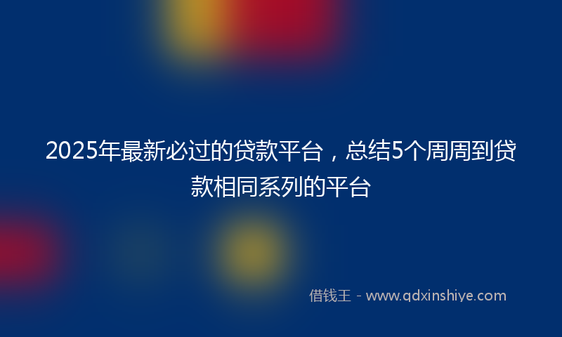 2025年最新必过的贷款平台，总结5个周周到贷款相同系列的平台