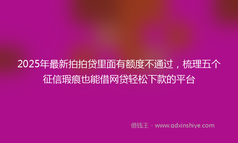 2025年最新拍拍贷里面有额度不通过，梳理五个征信瑕疵也能借网贷轻松下款的平台