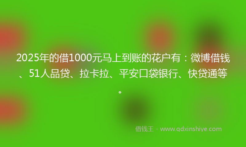 2025年的借1000元马上到账的花户有：微博借钱、51人品贷、拉卡拉、平安口袋银行、快贷通等。