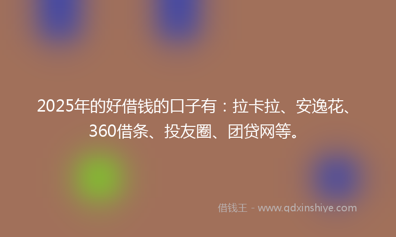 2025年的好借钱的口子有：拉卡拉、安逸花、360借条、投友圈、团贷网等。