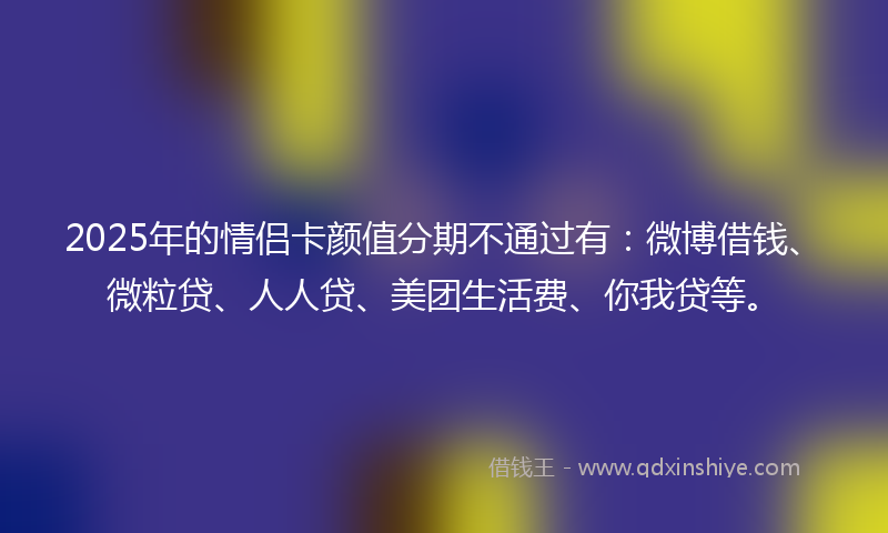 2025年的情侣卡颜值分期不通过有：微博借钱、微粒贷、人人贷、美团生活费、你我贷等。