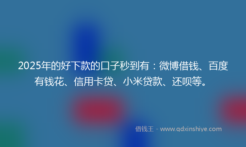 2025年的好下款的口子秒到有：微博借钱、百度有钱花、信用卡贷、小米贷款、还呗等。