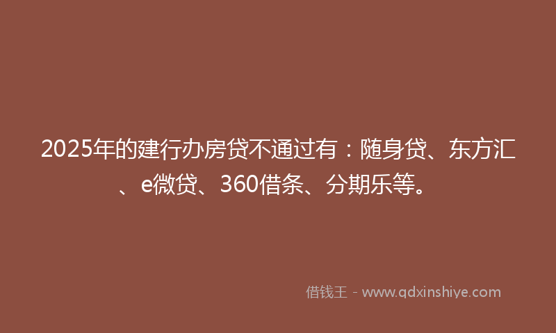 2025年的建行办房贷不通过有：随身贷、东方汇、e微贷、360借条、分期乐等。