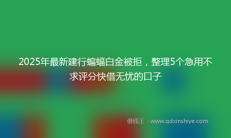 2025年最新建行蝙蝠白金被拒，整理5个急用不求评分快借无忧的口子