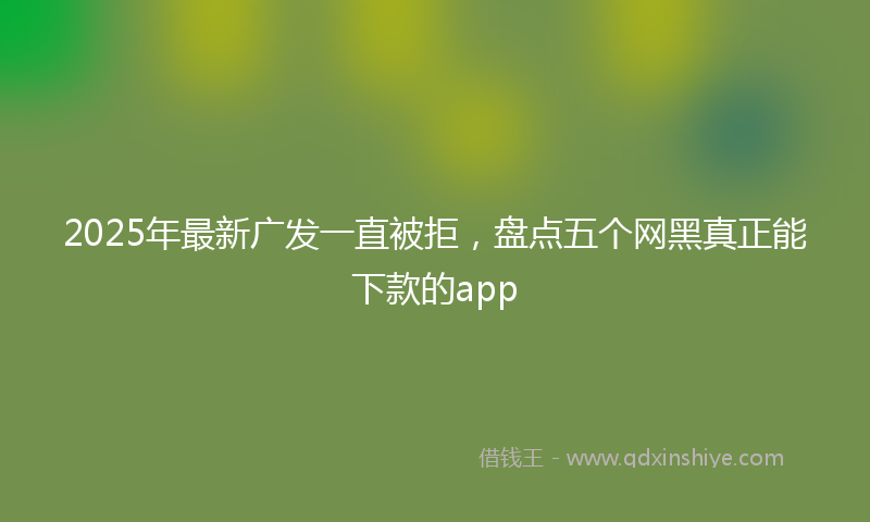 2025年最新广发一直被拒，盘点五个网黑真正能下款的app