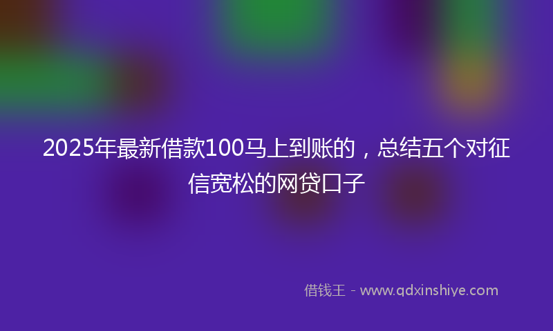 2025年最新借款100马上到账的，总结五个对征信宽松的网贷口子