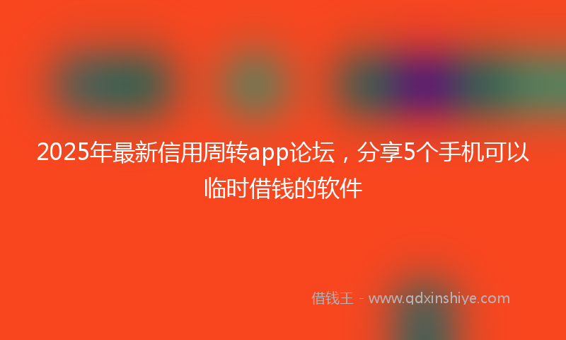 2025年最新信用周转app论坛，分享5个手机可以临时借钱的软件