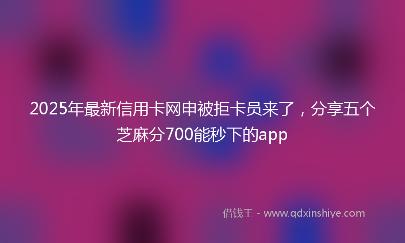 2025年最新信用卡网申被拒卡员来了，分享五个芝麻分700能秒下的app