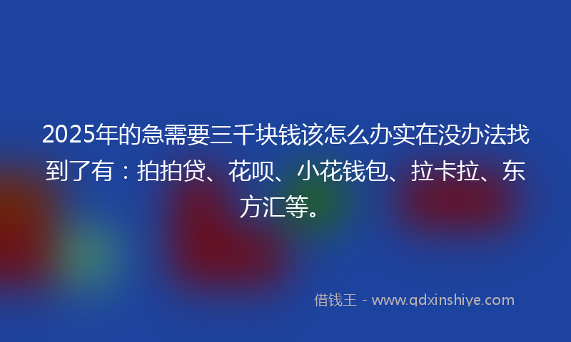 2025年的急需要三千块钱该怎么办实在没办法找到了有：拍拍贷、花呗、小花钱包、拉卡拉、东方汇等。