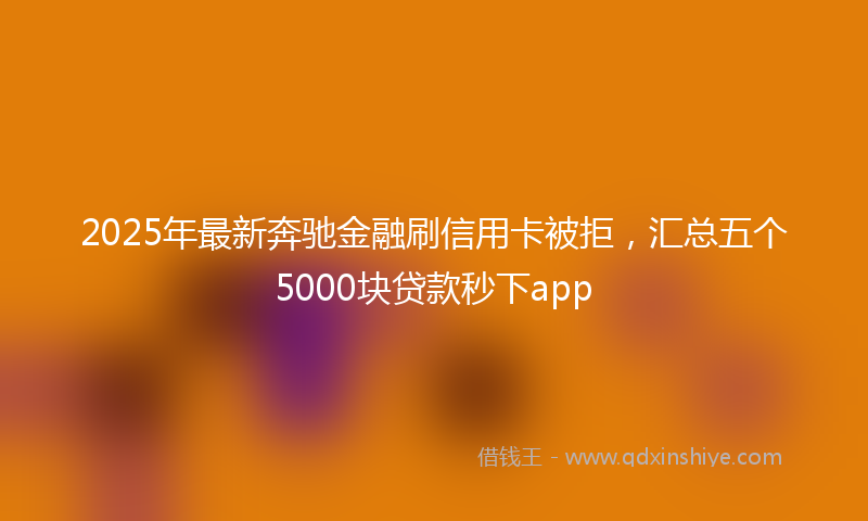 2025年最新奔驰金融刷信用卡被拒，汇总五个5000块贷款秒下app