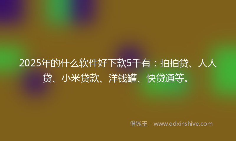 2025年的什么软件好下款5千有：拍拍贷、人人贷、小米贷款、洋钱罐、快贷通等。