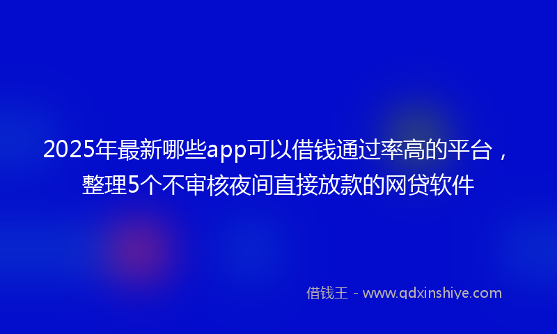 2025年最新哪些app可以借钱通过率高的平台，整理5个不审核夜间直接放款的网贷软件