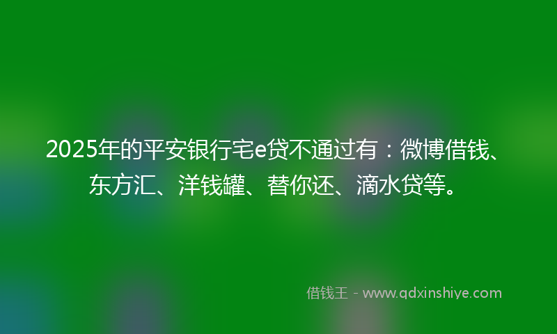 2025年的平安银行宅e贷不通过有：微博借钱、东方汇、洋钱罐、替你还、滴水贷等。