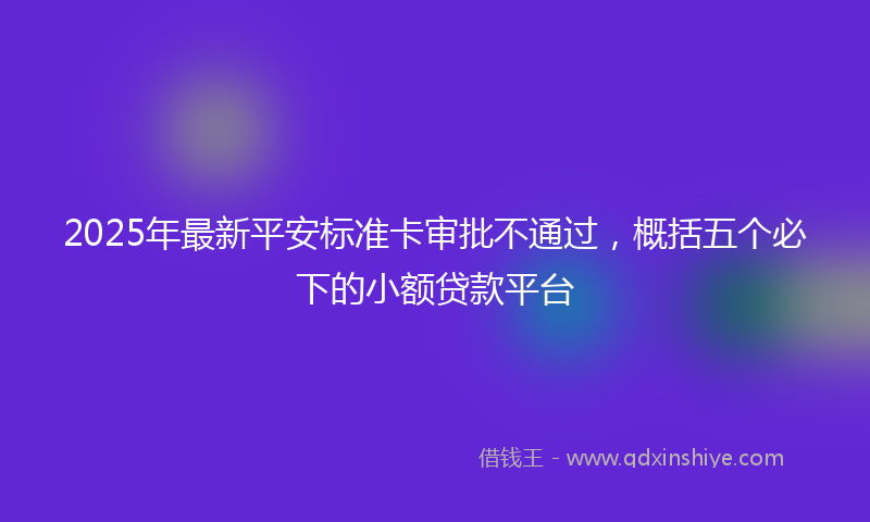 2025年最新平安标准卡审批不通过，概括五个必下的小额贷款平台