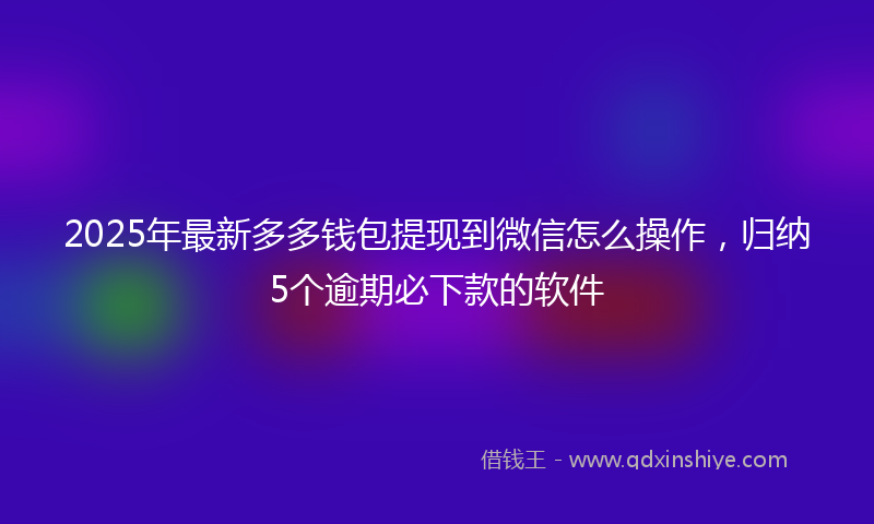2025年最新多多钱包提现到微信怎么操作，归纳5个逾期必下款的软件