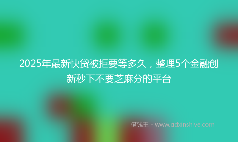 2025年最新快贷被拒要等多久，整理5个金融创新秒下不要芝麻分的平台
