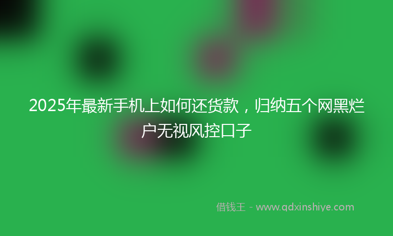 2025年最新手机上如何还货款，归纳五个网黑烂户无视风控口子