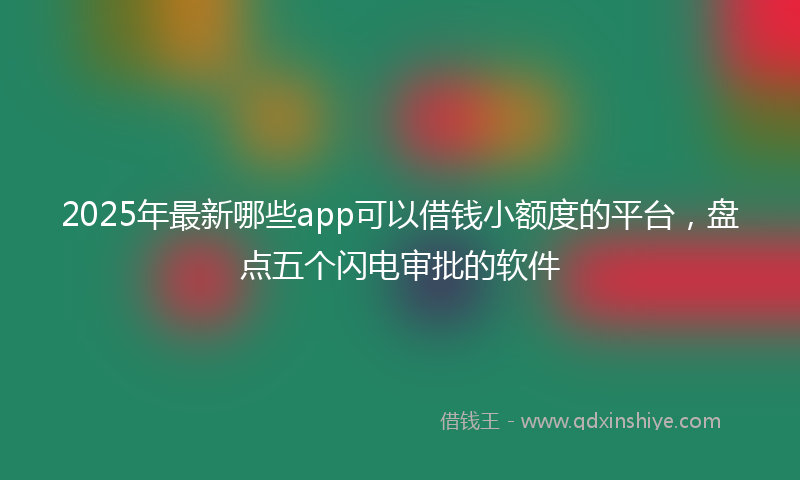 2025年最新哪些app可以借钱小额度的平台，盘点五个闪电审批的软件