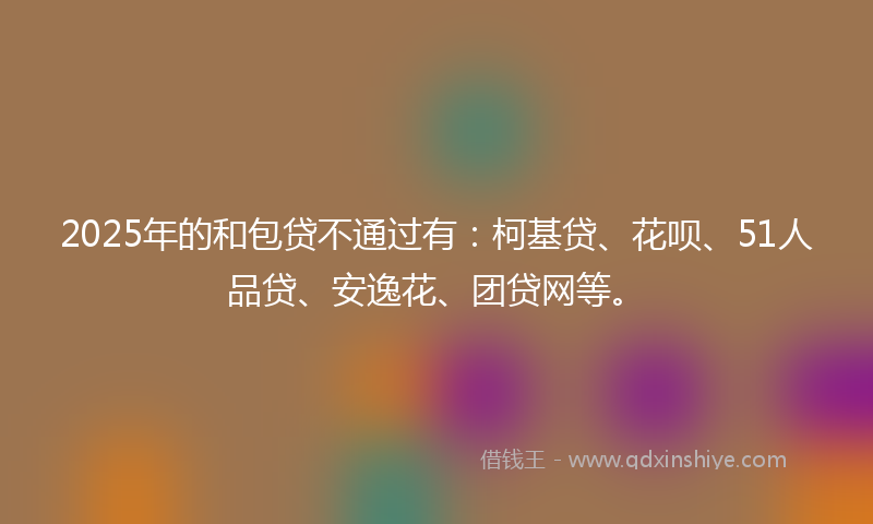 2025年的和包贷不通过有：柯基贷、花呗、51人品贷、安逸花、团贷网等。