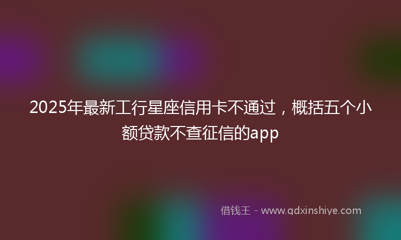 2025年最新工行星座信用卡不通过，概括五个小额贷款不查征信的app