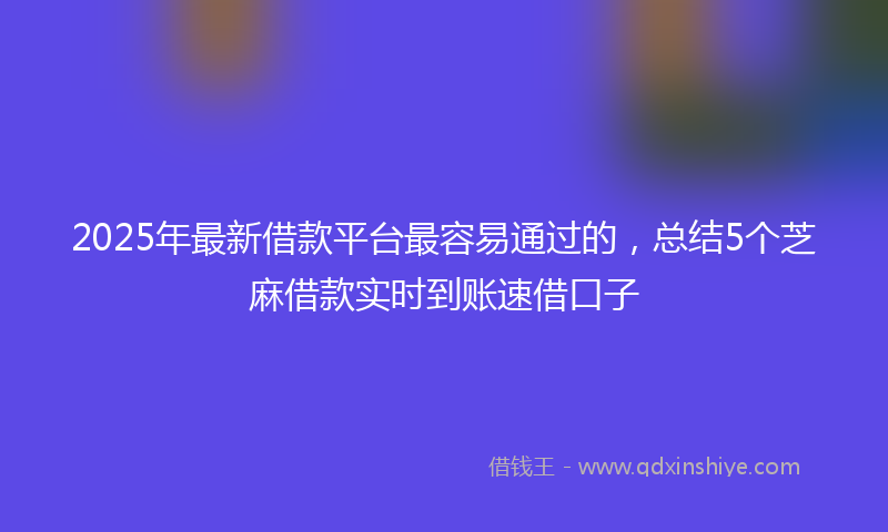 2025年最新借款平台最容易通过的，总结5个芝麻借款实时到账速借口子