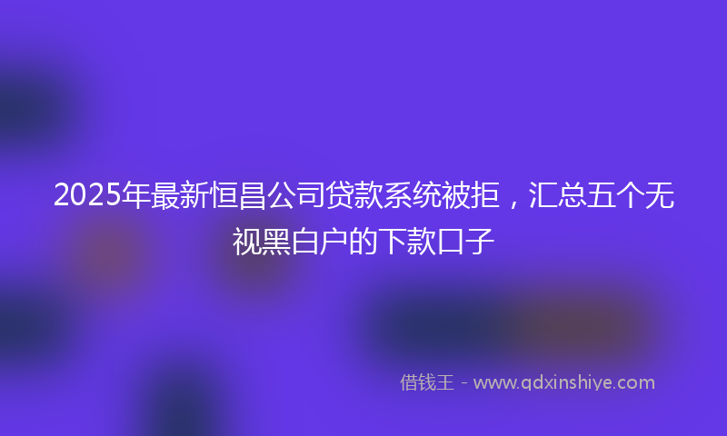 2025年最新恒昌公司贷款系统被拒，汇总五个无视黑白户的下款口子