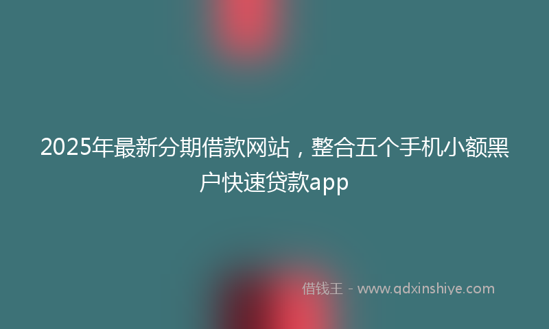 2025年最新分期借款网站，整合五个手机小额黑户快速贷款app
