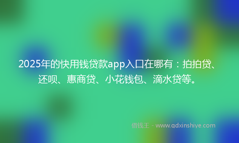 2025年的快用钱贷款app入口在哪有：拍拍贷、还呗、惠商贷、小花钱包、滴水贷等。