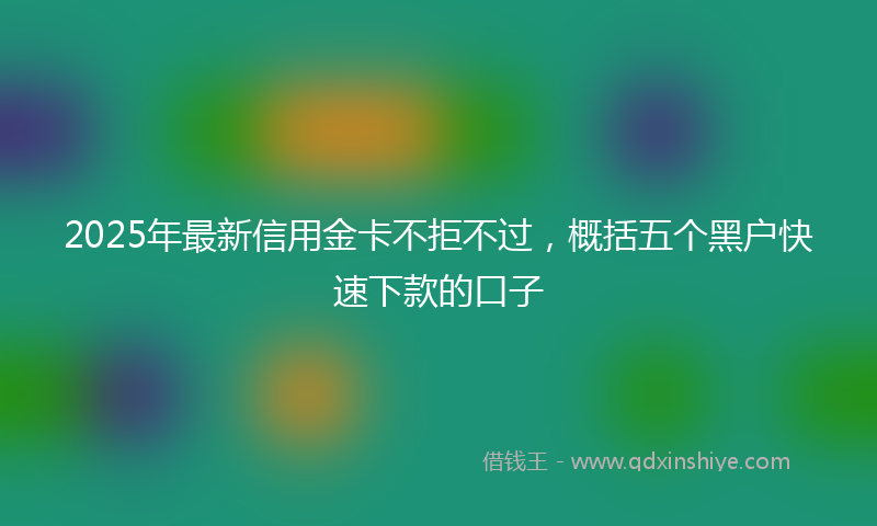 2025年最新信用金卡不拒不过，概括五个黑户快速下款的口子