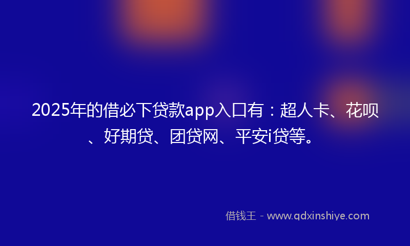2025年的借必下贷款app入口有：超人卡、花呗、好期贷、团贷网、平安i贷等。