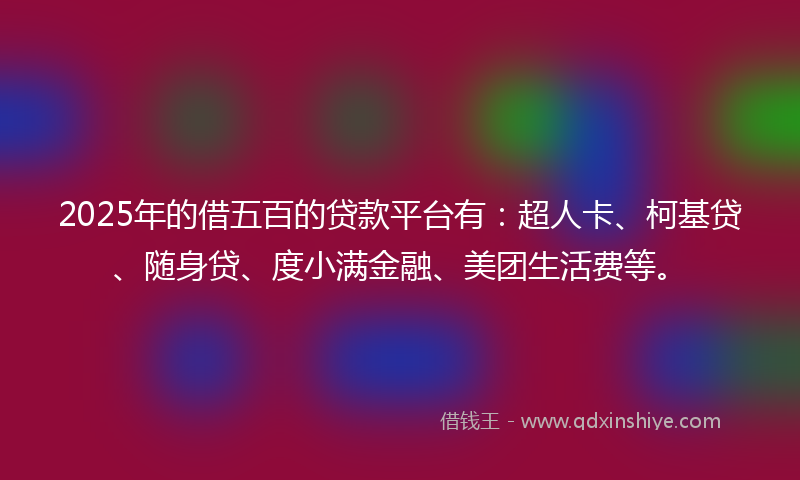 2025年的借五百的贷款平台有：超人卡、柯基贷、随身贷、度小满金融、美团生活费等。