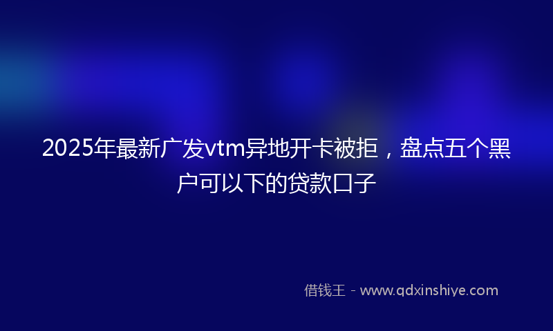 2025年最新广发vtm异地开卡被拒，盘点五个黑户可以下的贷款口子