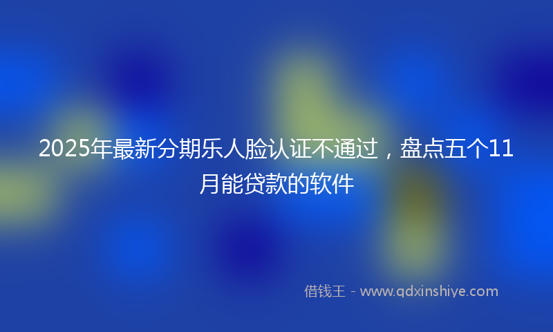 2025年最新分期乐人脸认证不通过，盘点五个11月能贷款的软件
