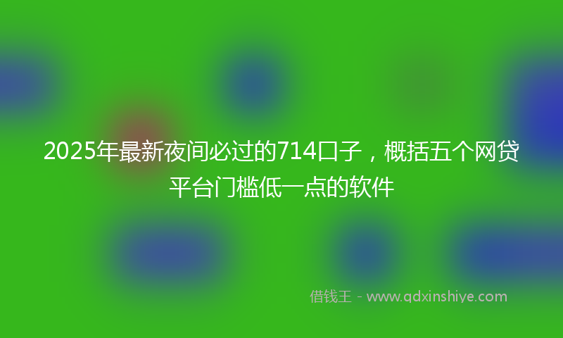 2025年最新夜间必过的714口子，概括五个网贷平台门槛低一点的软件