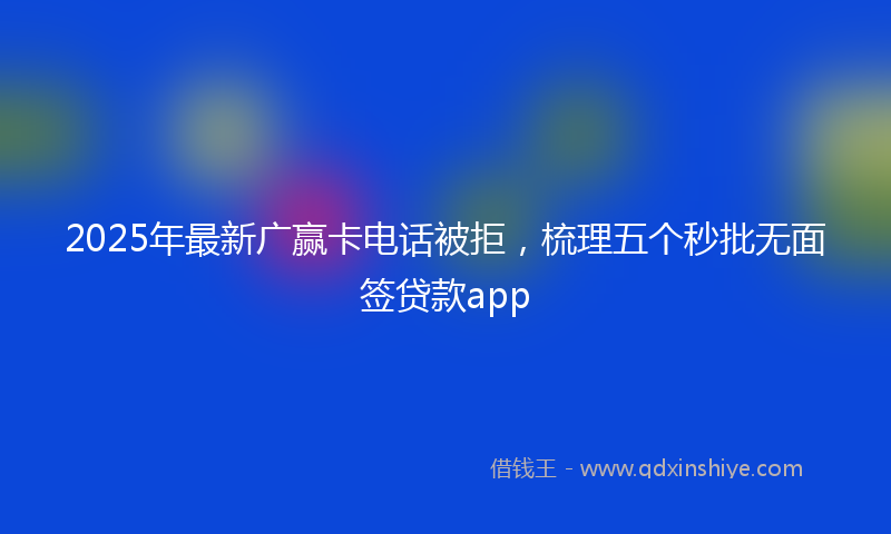 2025年最新广赢卡电话被拒，梳理五个秒批无面签贷款app