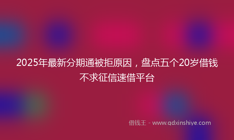 2025年最新分期通被拒原因，盘点五个20岁借钱不求征信速借平台