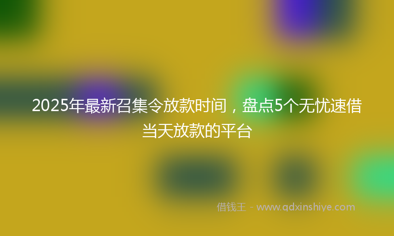 2025年最新召集令放款时间，盘点5个无忧速借当天放款的平台